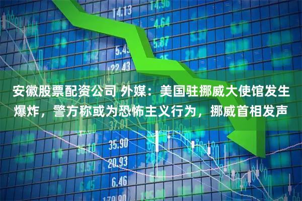 安徽股票配资公司 外媒：美国驻挪威大使馆发生爆炸，警方称或为恐怖主义行为，挪威首相发声