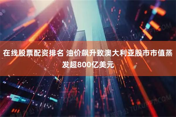 在线股票配资排名 油价飙升致澳大利亚股市市值蒸发超800亿美元