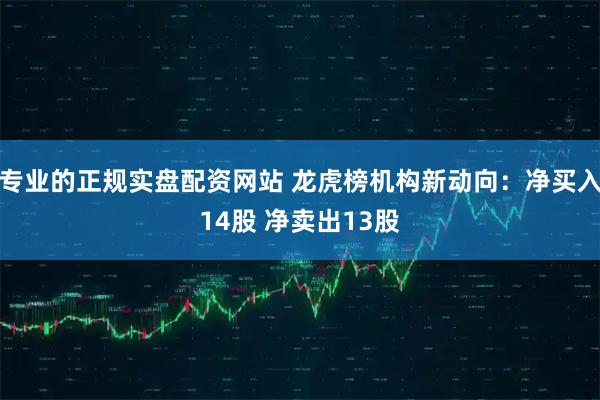 专业的正规实盘配资网站 龙虎榜机构新动向：净买入14股 净卖出13股