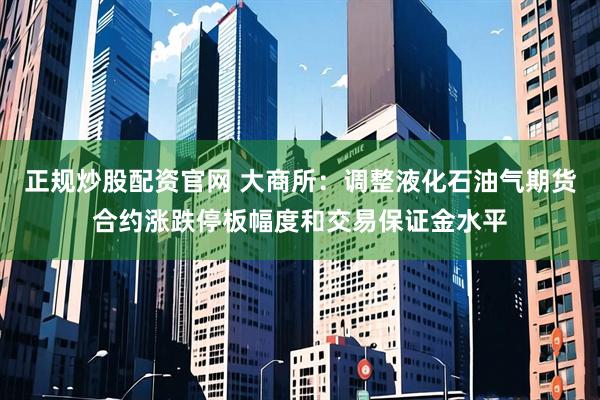 正规炒股配资官网 大商所：调整液化石油气期货合约涨跌停板幅度和交易保证金水平