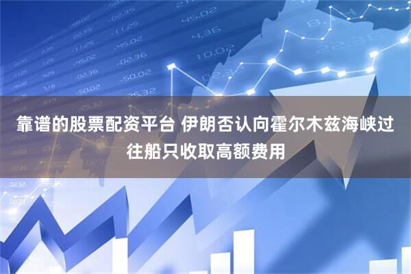 靠谱的股票配资平台 伊朗否认向霍尔木兹海峡过往船只收取高额费用