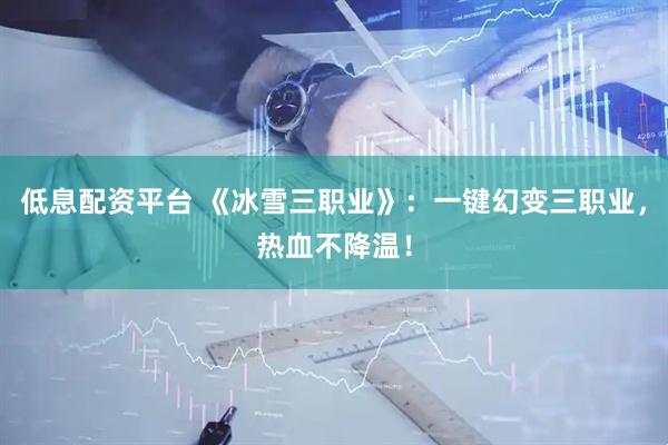 低息配资平台 《冰雪三职业》：一键幻变三职业，热血不降温！