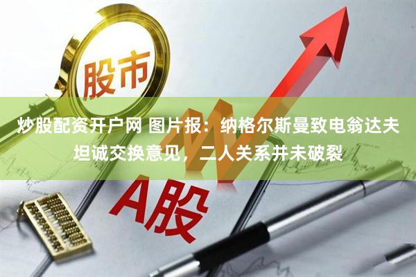 炒股配资开户网 图片报：纳格尔斯曼致电翁达夫坦诚交换意见，二人关系并未破裂