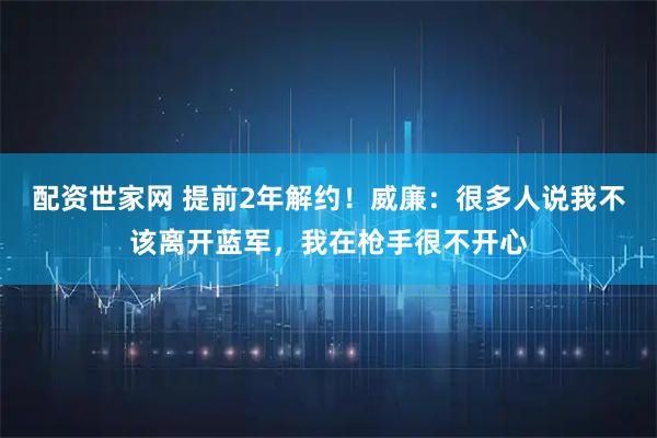 配资世家网 提前2年解约！威廉：很多人说我不该离开蓝军，我在枪手很不开心