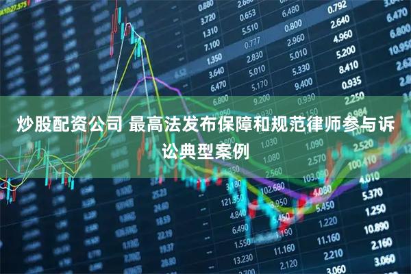 炒股配资公司 最高法发布保障和规范律师参与诉讼典型案例