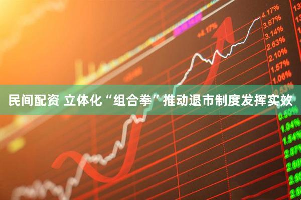 民间配资 立体化“组合拳”推动退市制度发挥实效