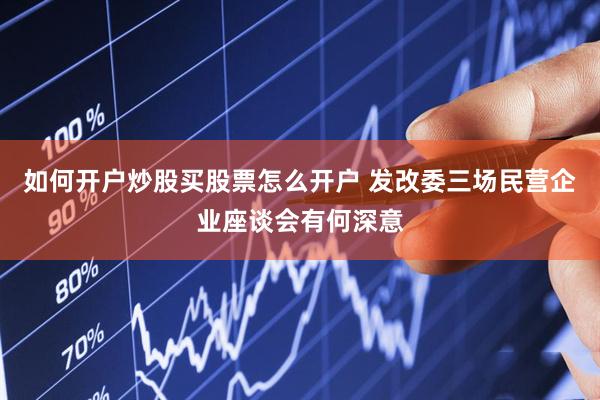 如何开户炒股买股票怎么开户 发改委三场民营企业座谈会有何深意