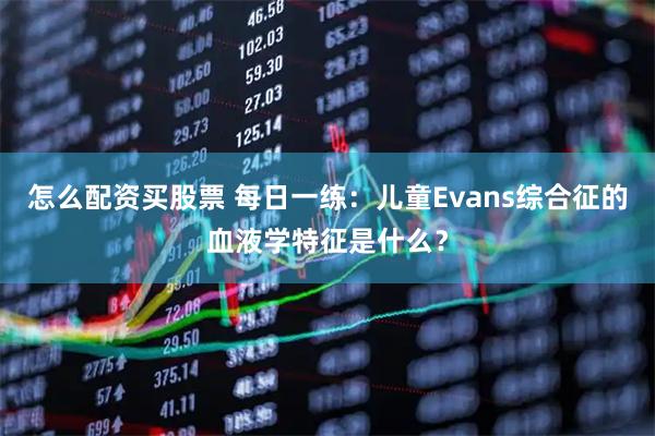 怎么配资买股票 每日一练：儿童Evans综合征的血液学特征是什么？