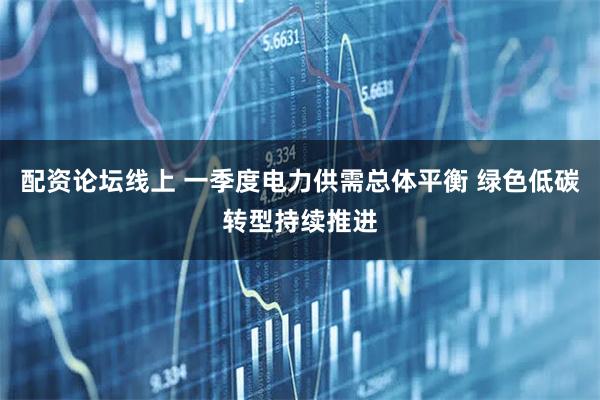 配资论坛线上 一季度电力供需总体平衡 绿色低碳转型持续推进