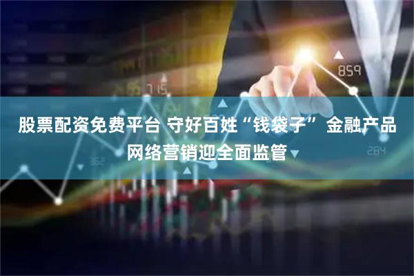股票配资免费平台 守好百姓“钱袋子” 金融产品网络营销迎全面监管