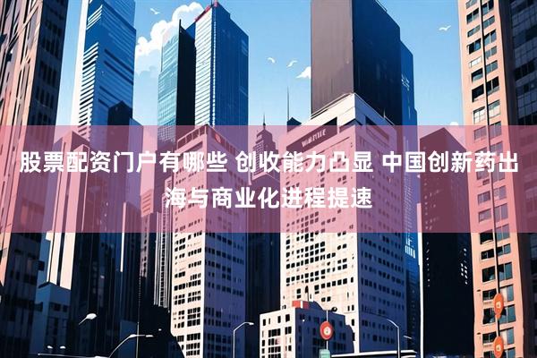 股票配资门户有哪些 创收能力凸显 中国创新药出海与商业化进程提速