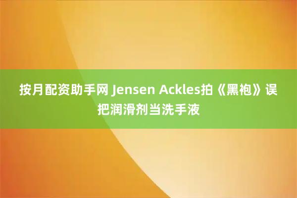 按月配资助手网 Jensen Ackles拍《黑袍》误把润滑剂当洗手液