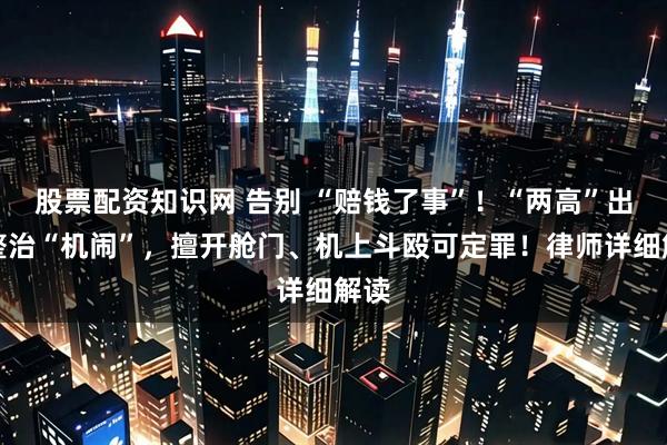 股票配资知识网 告别 “赔钱了事”！“两高”出手整治“机闹”，擅开舱门、机上斗殴可定罪！律师详细解读