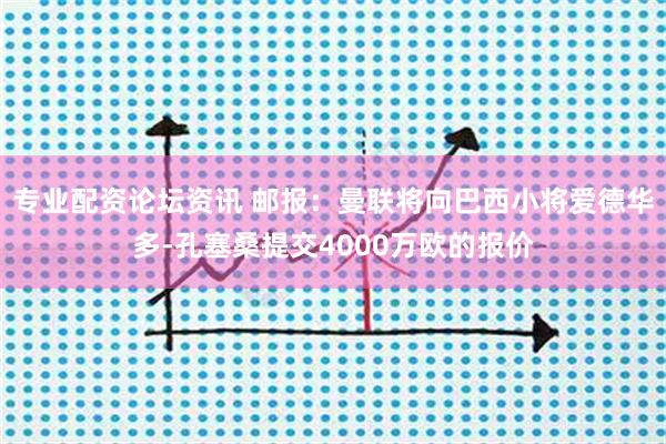 专业配资论坛资讯 邮报：曼联将向巴西小将爱德华多-孔塞桑提交4000万欧的报价