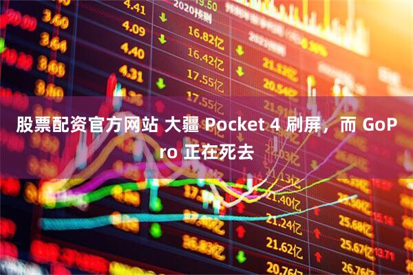 股票配资官方网站 大疆 Pocket 4 刷屏，而 GoPro 正在死去