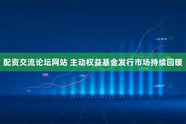 配资交流论坛网站 主动权益基金发行市场持续回暖
