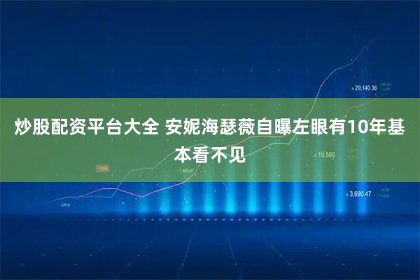 炒股配资平台大全 安妮海瑟薇自曝左眼有10年基本看不见