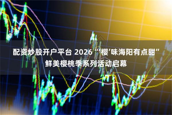 配资炒股开户平台 2026“‘樱’味海阳有点甜”鲜美樱桃季系列活动启幕