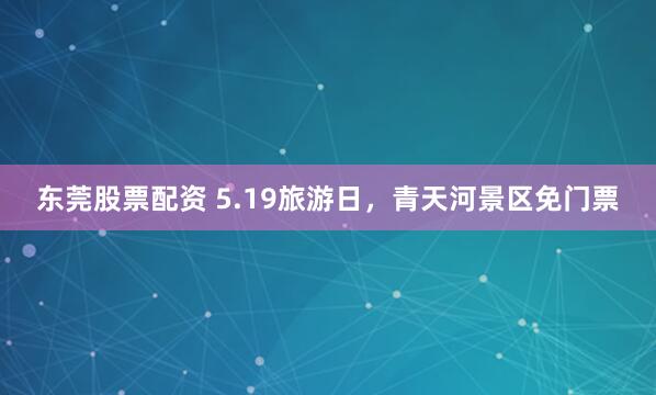 东莞股票配资 5.19旅游日，青天河景区免门票