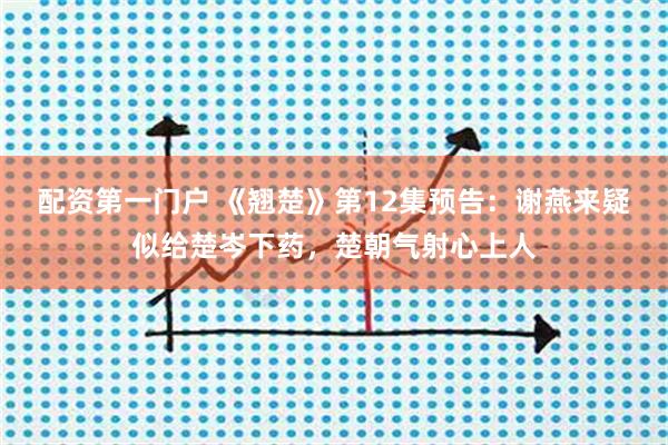 配资第一门户 《翘楚》第12集预告：谢燕来疑似给楚岑下药，楚朝气射心上人