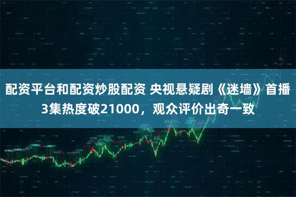 配资平台和配资炒股配资 央视悬疑剧《迷墙》首播3集热度破21000，观众评价出奇一致