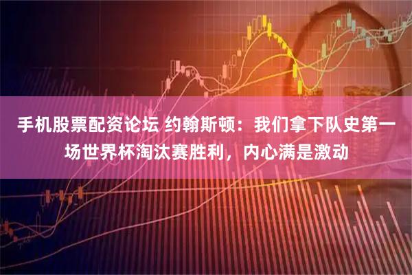手机股票配资论坛 约翰斯顿：我们拿下队史第一场世界杯淘汰赛胜利，内心满是激动