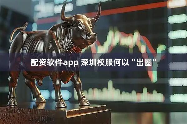 配资软件app 深圳校服何以“出圈”