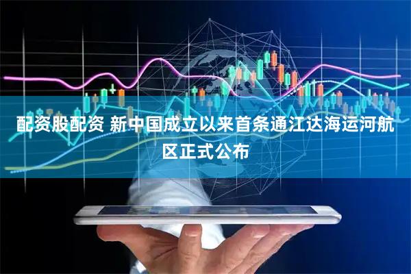 配资股配资 新中国成立以来首条通江达海运河航区正式公布