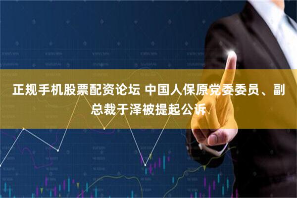 正规手机股票配资论坛 中国人保原党委委员、副总裁于泽被提起公诉